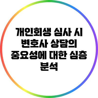 개인회생 심사 시 변호사 상담의 중요성에 대한 심층 분석