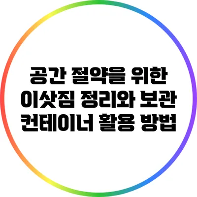 공간 절약을 위한 이삿짐 정리와 보관 컨테이너 활용 방법