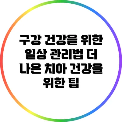 구강 건강을 위한 일상 관리법: 더 나은 치아 건강을 위한 팁