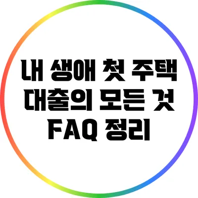 내 생애 첫 주택 대출의 모든 것: FAQ 정리