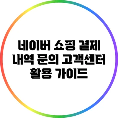 네이버 쇼핑 결제 내역 문의: 고객센터 활용 가이드