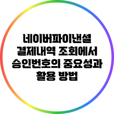 네이버파이낸셜 결제내역 조회에서 승인번호의 중요성과 활용 방법