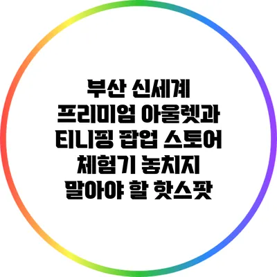 부산 신세계 프리미엄 아울렛과 티니핑 팝업 스토어 체험기: 놓치지 말아야 할 핫스팟