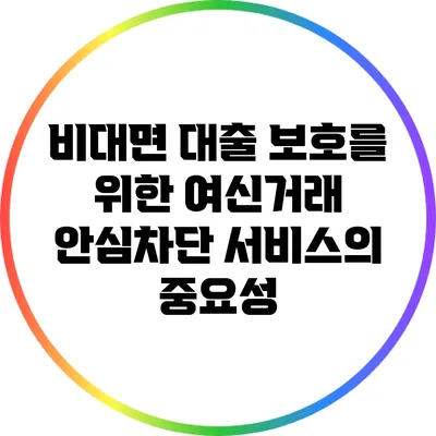 비대면 대출 보호를 위한 여신거래 안심차단 서비스의 중요성