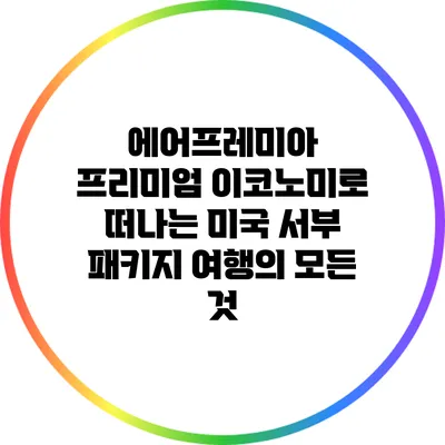 에어프레미아 프리미엄 이코노미로 떠나는 미국 서부 패키지 여행의 모든 것