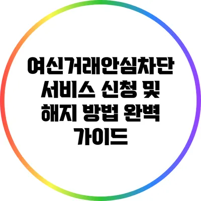 여신거래안심차단 서비스 신청 및 해지 방법 완벽 가이드