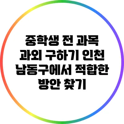 중학생 전 과목 과외 구하기: 인천 남동구에서 적합한 방안 찾기