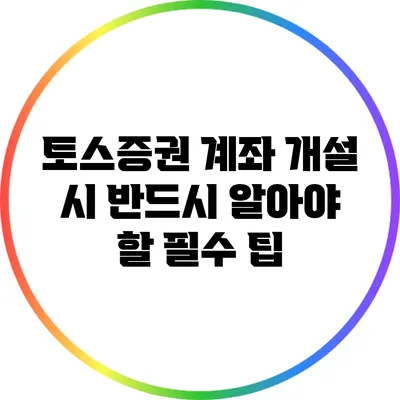 토스증권 계좌 개설 시 반드시 알아야 할 필수 팁