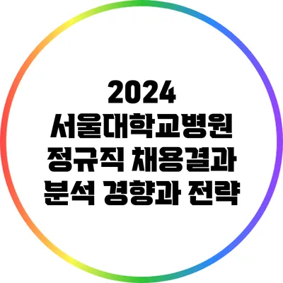 2024 서울대학교병원 정규직 채용결과 분석: 경향과 전략