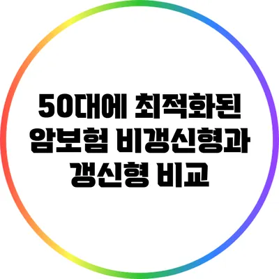 50대에 최적화된 암보험: 비갱신형과 갱신형 비교