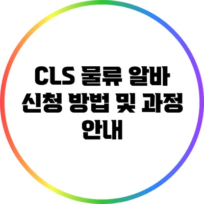 CLS 물류 알바 신청 방법 및 과정 안내