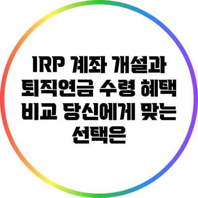 IRP 계좌 개설과 퇴직연금 수령 혜택 비교: 당신에게 맞는 선택은?