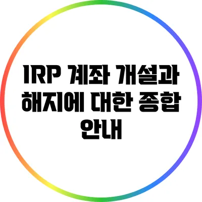 IRP 계좌 개설과 해지에 대한 종합 안내