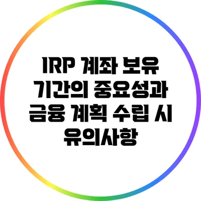 IRP 계좌 보유 기간의 중요성과 금융 계획 수립 시 유의사항