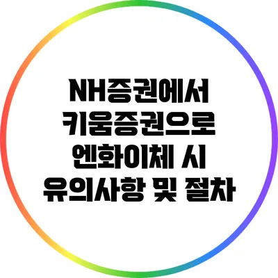 NH증권에서 키움증권으로 엔화이체 시 유의사항 및 절차