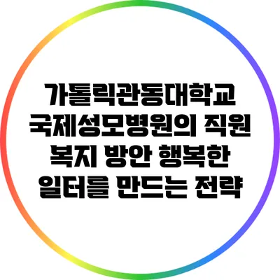 가톨릭관동대학교 국제성모병원의 직원 복지 방안: 행복한 일터를 만드는 전략