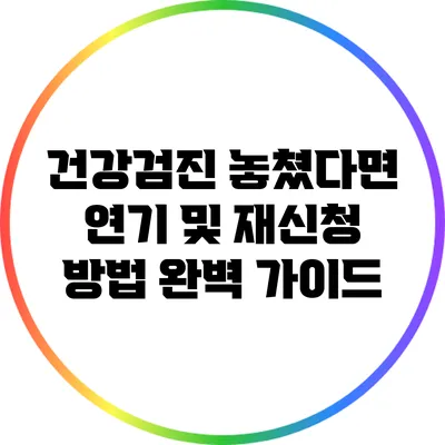 건강검진 놓쳤다면? 연기 및 재신청 방법 완벽 가이드