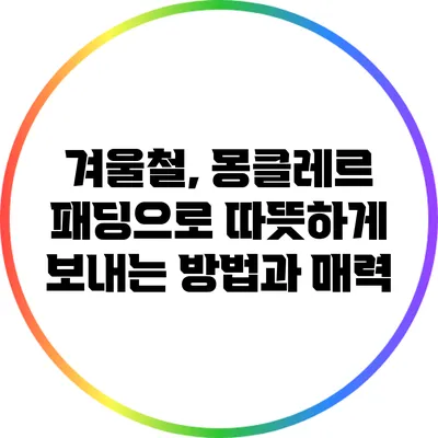 겨울철, 몽클레르 패딩으로 따뜻하게 보내는 방법과 매력