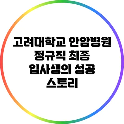 고려대학교 안암병원 정규직 최종 입사생의 성공 스토리