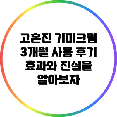 고혼진 기미크림 3개월 사용 후기: 효과와 진실을 알아보자