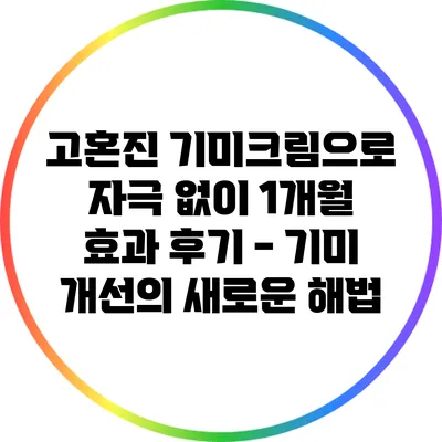 고혼진 기미크림으로 자극 없이 1개월 효과 후기 - 기미 개선의 새로운 해법