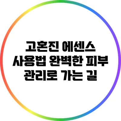 고혼진 에센스 사용법: 완벽한 피부 관리로 가는 길