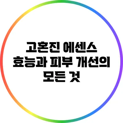 고혼진 에센스 효능과 피부 개선의 모든 것