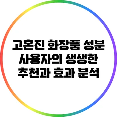 고혼진 화장품 성분: 사용자의 생생한 추천과 효과 분석