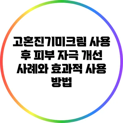 고혼진기미크림 사용 후 피부 자극 개선 사례와 효과적 사용 방법