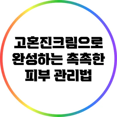 고혼진크림으로 완성하는 촉촉한 피부 관리법