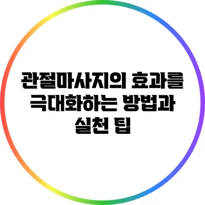 관절마사지의 효과를 극대화하는 방법과 실천 팁