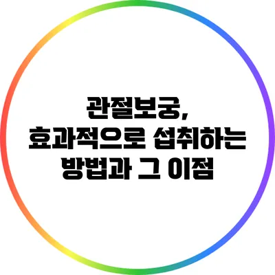 관절보궁, 효과적으로 섭취하는 방법과 그 이점