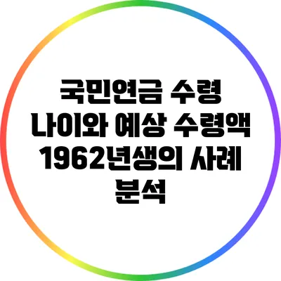 국민연금 수령 나이와 예상 수령액: 1962년생의 사례 분석