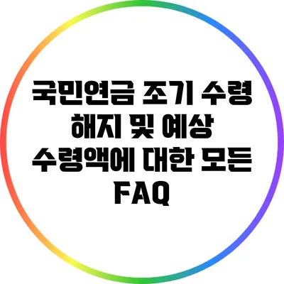 국민연금 조기 수령 해지 및 예상 수령액에 대한 모든 FAQ