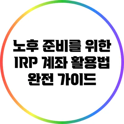 노후 준비를 위한 IRP 계좌 활용법 완전 가이드