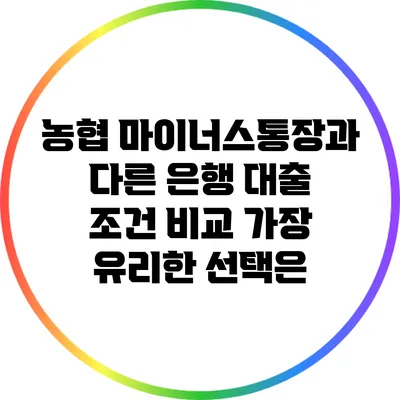 농협 마이너스통장과 다른 은행 대출 조건 비교: 가장 유리한 선택은?