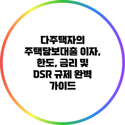 다주택자의 주택담보대출: 이자, 한도, 금리 및 DSR 규제 완벽 가이드