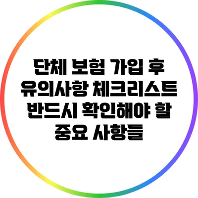 단체 보험 가입 후 유의사항 체크리스트: 반드시 확인해야 할 중요 사항들