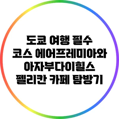 도쿄 여행 필수 코스: 에어프레미아와 아자부다이힐스 펠리칸 카페 탐방기