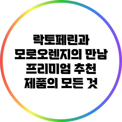 락토페린과 모로오렌지의 만남: 프리미엄 추천 제품의 모든 것