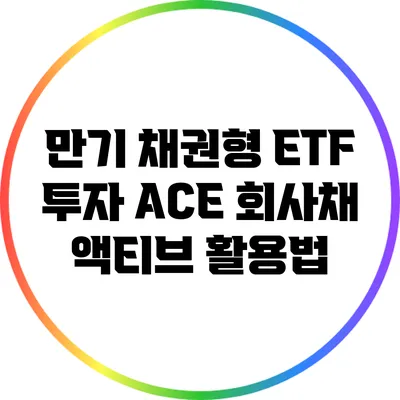 만기 채권형 ETF 투자: ACE 회사채 액티브 활용법