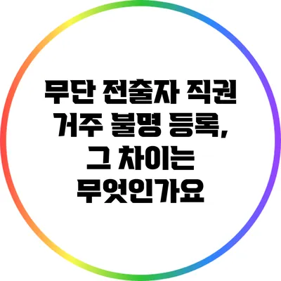 무단 전출자 직권 거주 불명 등록, 그 차이는 무엇인가요?