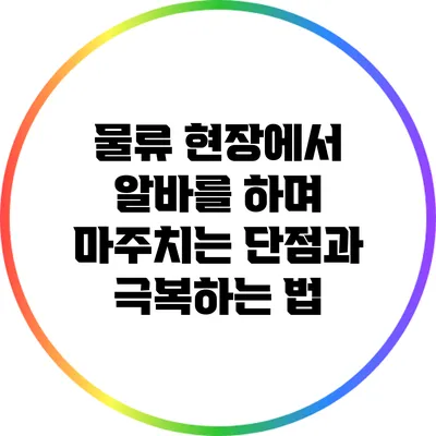 물류 현장에서 알바를 하며 마주치는 단점과 극복하는 법