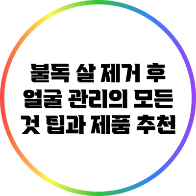 불독 살 제거 후 얼굴 관리의 모든 것: 팁과 제품 추천