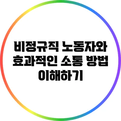 비정규직 노동자와 효과적인 소통 방법 이해하기