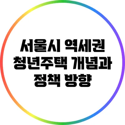 서울시 역세권 청년주택: 개념과 정책 방향