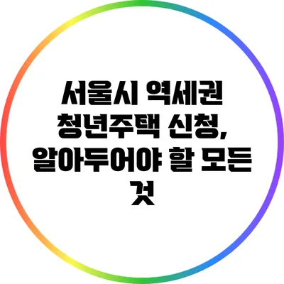 서울시 역세권 청년주택 신청, 알아두어야 할 모든 것