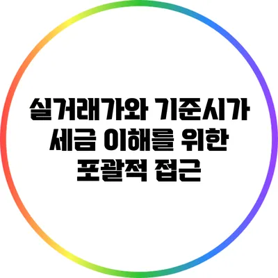 실거래가와 기준시가: 세금 이해를 위한 포괄적 접근