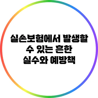 실손보험에서 발생할 수 있는 흔한 실수와 예방책