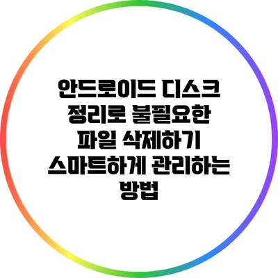 안드로이드 디스크 정리로 불필요한 파일 삭제하기: 스마트하게 관리하는 방법